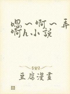 嗯～啊～弄嗯～啊h小说