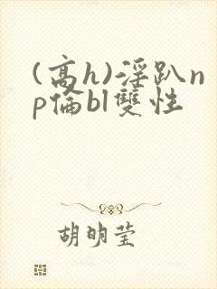 (高h)淫趴np伦bl双性