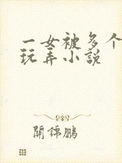 一女被多个老头玩弄小说