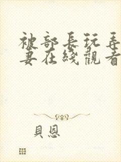 被部长玩弄的人妻在线观看