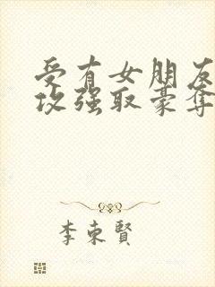 受有女朋友,被攻强取豪夺不择手段