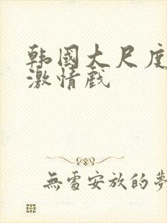 韩国大尺度床戏激情戏