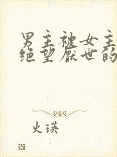 男主被女主虐到绝望厌世的古言