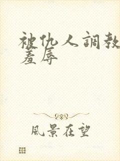 被仇人调教玩弄羞辱