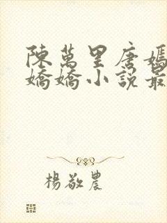 陈万里唐嫣然宋娇娇小说最新章节免费