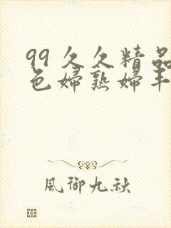 99 久久精品色妇熟妇丰满人妻5o