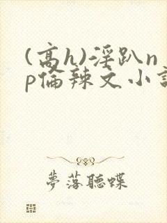 (高h)淫趴np伦辣文小说
