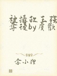 被摄政王强取豪夺后by虞欢