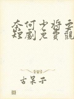 奈何少将要娶我短剧免费观看全集高清