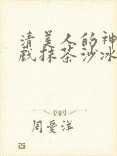 清美人的神奇游戏抹茶沙冰