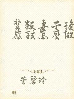 背叛妻子后丈夫应该怎么做