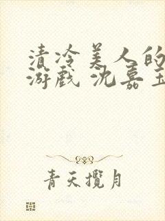 清冷美人的神奇游戏 沈嘉玉