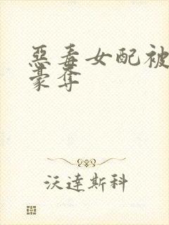 恶毒女配被强取豪夺