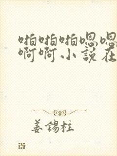 啪啪啪嗯嗯嗯啊啊啊小说在线阅读