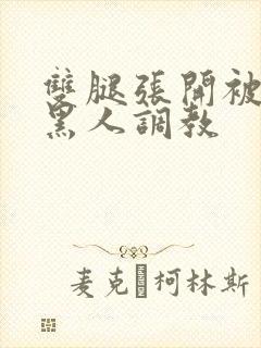 双腿张开被9个黑人调教