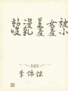 动漫美女被奶头吸乳羞羞小说