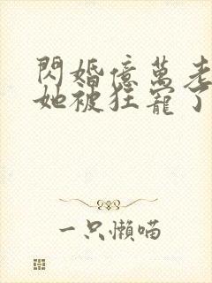 闪婚亿万老公,她被狂宠了