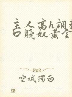 主人高h调教重口贱奴黄金