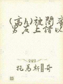 (高h)被闺蜜男友上错以后