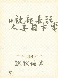 w被部长玩弄的人妻日本电影