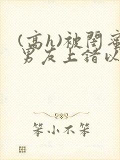 (高h)被闺蜜男友上错以后