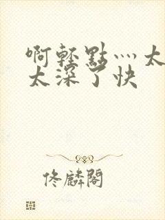 啊轻点灬太粗嗯太深了快