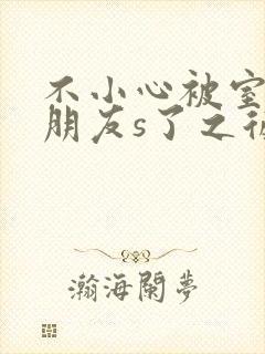 不小心被室友男朋友s了之后