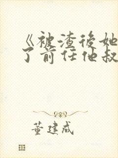 《被渣后她嫁给了前任他叔》