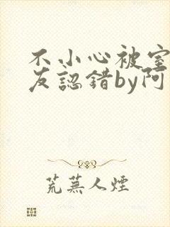 不小心被室友男友认错by阿温女主最后封面