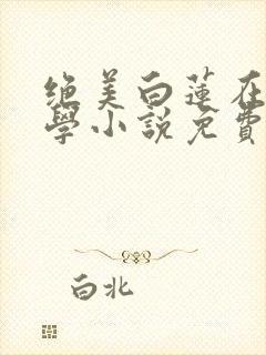 绝美白莲在线教学小说免费阅读无弹窗笔趣