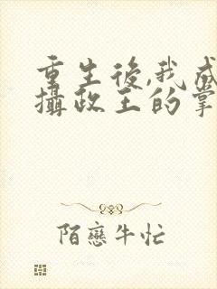 重生后,我成了摄政王的掌心宠txt