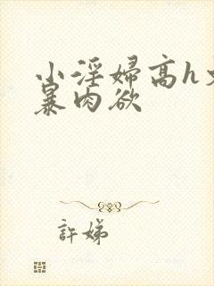 小淫妇高h文黄暴肉欲
