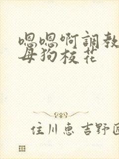 嗯嗯啊调教骚货母狗校花
