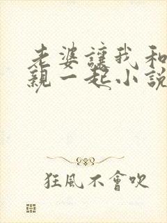 老婆让我和他母亲一起小说