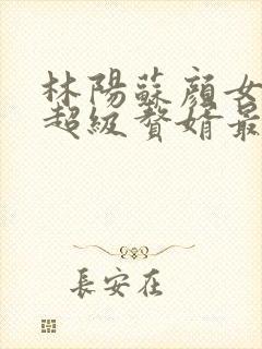 林阳苏颜女神的超级赘婿最新章节一千零八