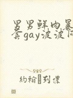 男男鲜肉暴菊无套gay波波网