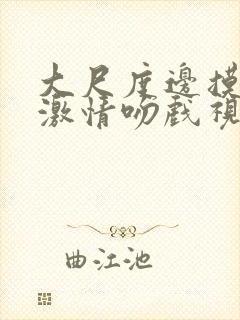 大尺度边摸边亲激情吻戏视频