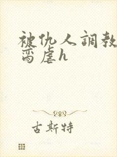 被仇人调教成禁脔虐h