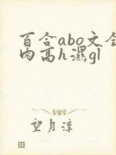 百合abo文全肉高h湿gl