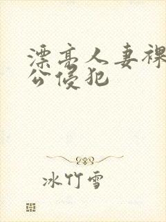 漂亮人妻裸睡被公侵犯