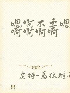 嗯啊不要嗯嗯啊啊啊啊啊