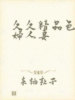 久久精品色妇熟妇人妻