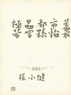 极品都市叶辰夏若雪孙怡最新章节