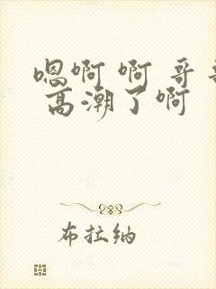 嗯啊 啊 哥哥 高潮了啊