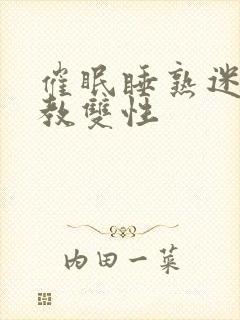 催眠睡熟迷d调教双性