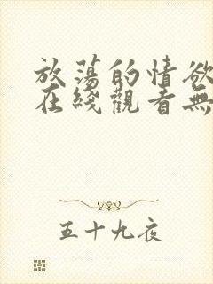 放荡的情欲电影在线观看无删减