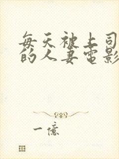 每天被上司欺负的人妻电影中文