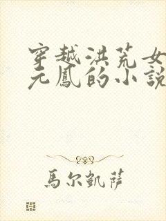 穿越洪荒女主是元凤的小说