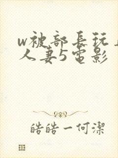 w被部长玩弄的人妻5电影
