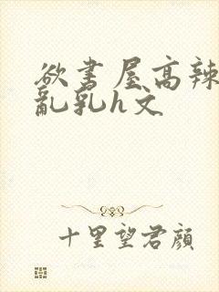 欲书屋高辣h文乱乳h文